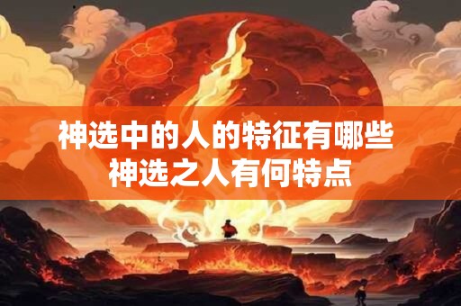 神选中的人的特征有哪些 神选之人有何特点