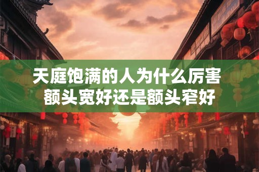 天庭饱满的人为什么厉害 额头宽好还是额头窄好 天庭饱满的人为什么厉害 额头宽好还是额头窄好