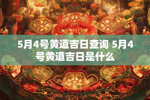 5月4号黄道吉日查询 5月4号黄道吉日是什么