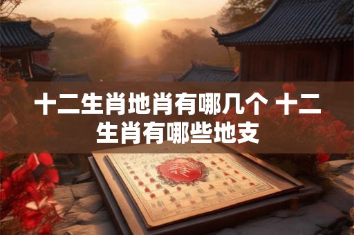 十二生肖地肖有哪几个 十二生肖有哪些地支