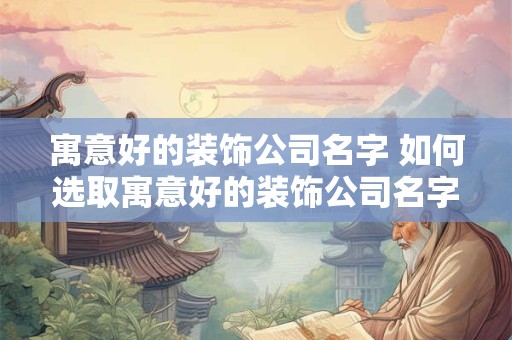 寓意好的装饰公司名字 如何选取寓意好的装饰公司名字