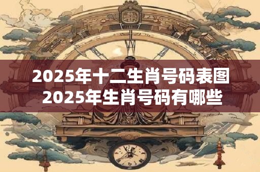 2025年十二生肖号码表图 2025年生肖号码有哪些