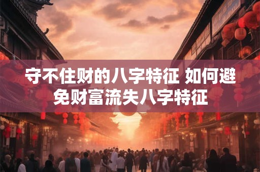 守不住财的八字特征 如何避免财富流失八字特征