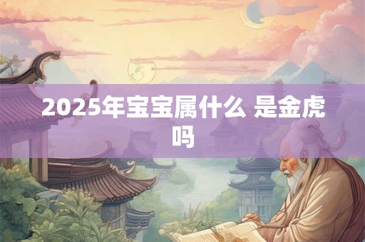 2025年宝宝属什么 是金虎吗