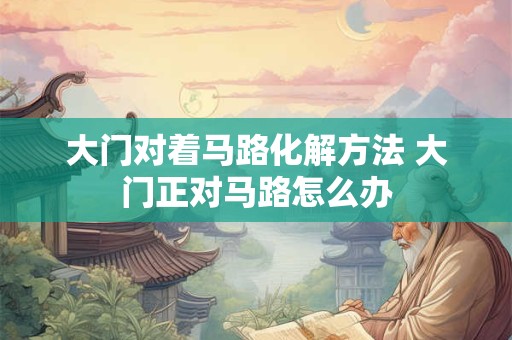 大门对着马路化解方法 大门正对马路怎么办