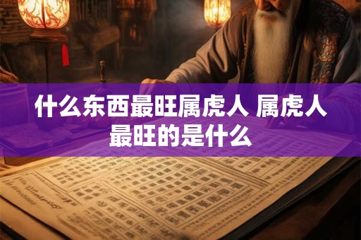 什么东西最旺属虎人 属虎人最旺的是什么