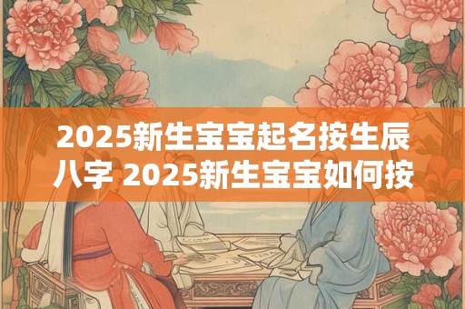 2025新生宝宝起名按生辰八字 2025新生宝宝如何按生辰八字起名