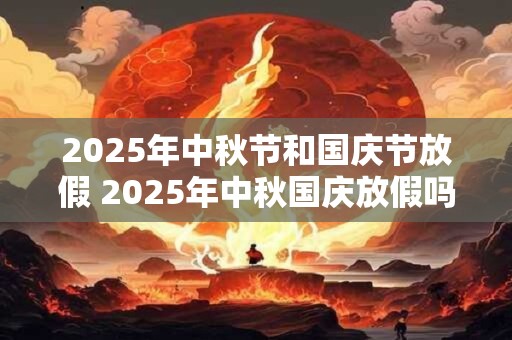 2025年中秋节和国庆节放假 2025年中秋国庆放假吗