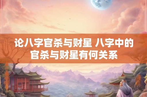 论八字官杀与财星 八字中的官杀与财星有何关系
