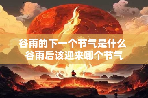 谷雨的下一个节气是什么 谷雨后该迎来哪个节气
