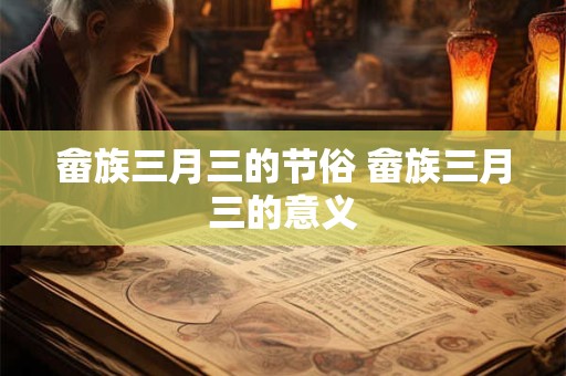 畲族三月三的节俗 畲族三月三的意义 畲族三月三的节俗 畲族三月三的意义