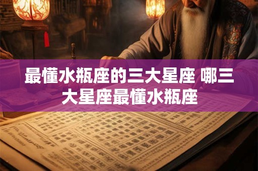 最懂水瓶座的三大星座 哪三大星座最懂水瓶座