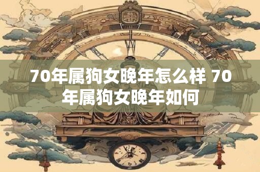 70年属狗女晚年怎么样 70年属狗女晚年如何