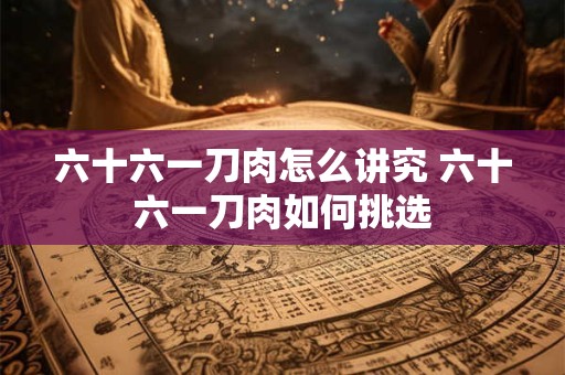 六十六一刀肉怎么讲究 六十六一刀肉如何挑选