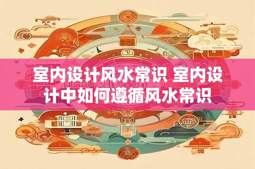 室内设计风水常识 室内设计中如何遵循风水常识