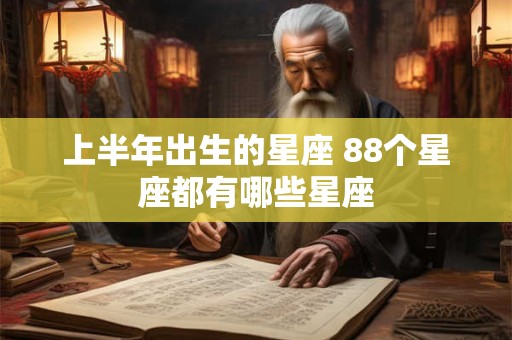 上半年出生的星座 88个星座都有哪些星座