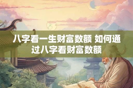 八字看一生财富数额 如何通过八字看财富数额