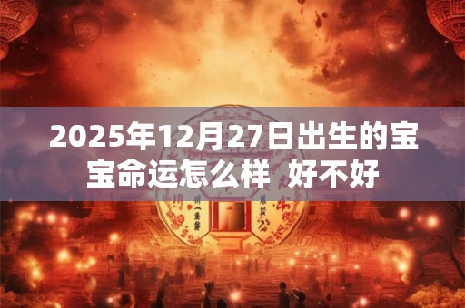2025年12月27日出生的宝宝命运怎么样  好不好