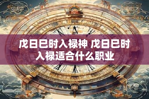 戊日巳时入禄神 戊日巳时入禄适合什么职业