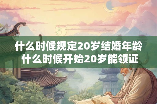什么时候规定20岁结婚年龄 什么时候开始20岁能领证