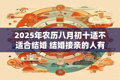 2026年农历八月初十适不适合结婚 结婚接亲的人有讲究吗