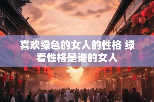 喜欢绿色的女人的性格 绿着性格是谁的女人