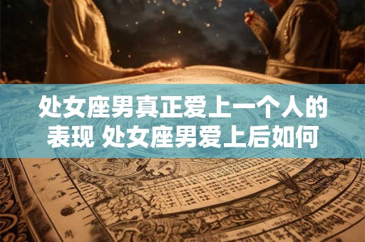 处女座男真正爱上一个人的表现 处女座男爱上后如何表现