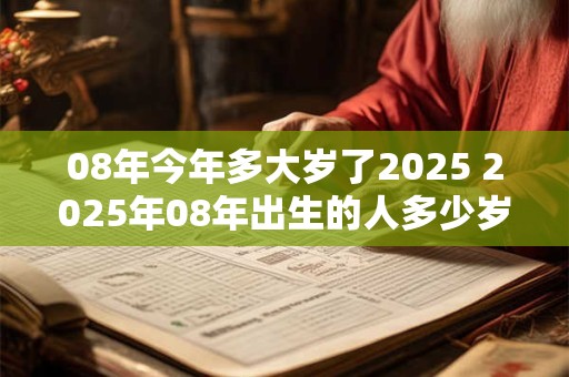 08年今年多大岁了2025 2025年08年出生的人多少岁