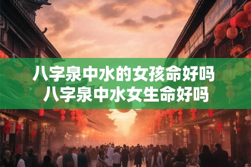 八字泉中水的女孩命好吗 八字泉中水女生命好吗