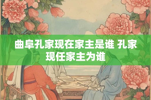 曲阜孔家现在家主是谁 孔家现任家主为谁