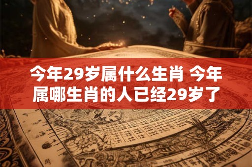 今年29岁属什么生肖 今年属哪生肖的人已经29岁了