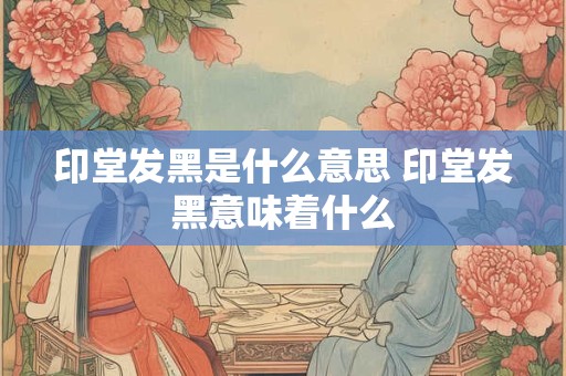 印堂发黑是什么意思 印堂发黑意味着什么 印堂发黑是什么意思 印堂发黑意味着什么