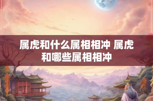 属虎和什么属相相冲 属虎和哪些属相相冲