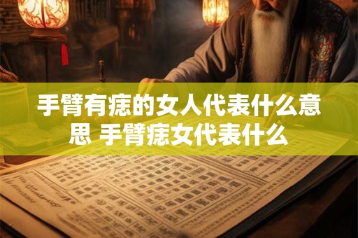 手臂有痣的女人代表什么意思 手臂痣女代表什么