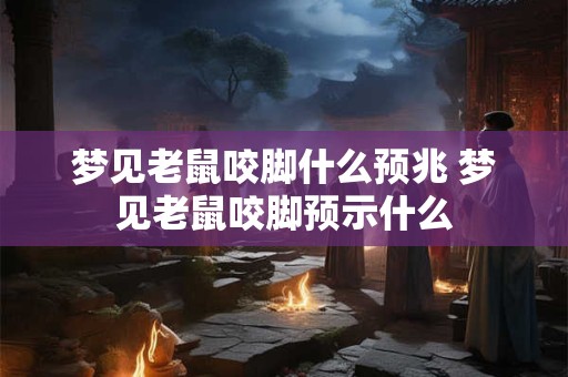 梦见老鼠咬脚什么预兆 梦见老鼠咬脚预示什么