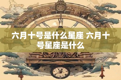 六月十号是什么星座 六月十号星座是什么