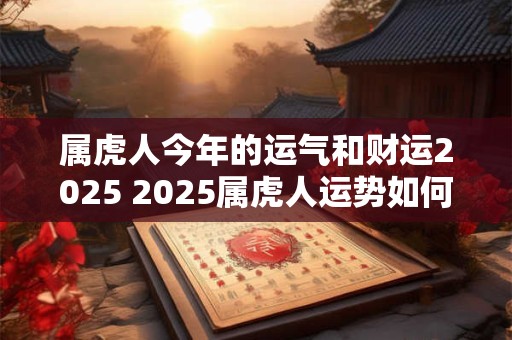 属虎人今年的运气和财运2025 2025属虎人运势如何