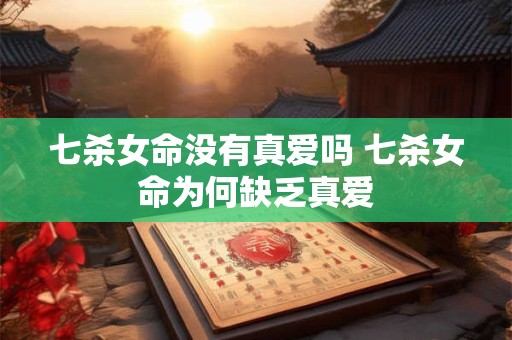 七杀女命没有真爱吗 七杀女命为何缺乏真爱