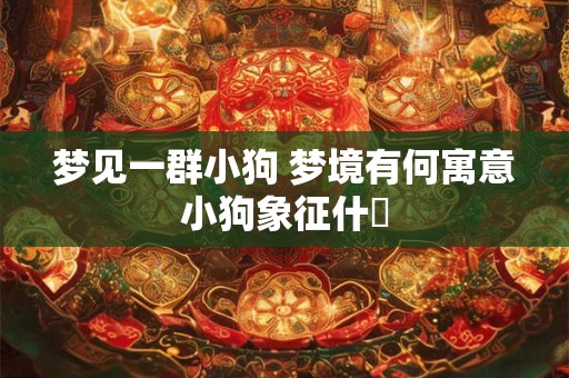 梦见一群小狗 梦境有何寓意小狗象征什麼