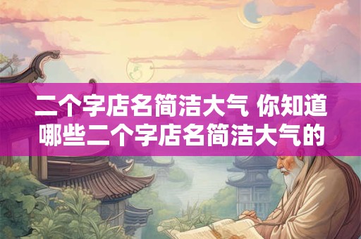 二个字店名简洁大气 你知道哪些二个字店名简洁大气的店铺