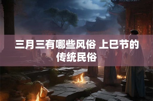 三月三有哪些风俗 上巳节的传统民俗