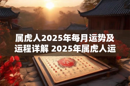 属虎人2025年每月运势及运程详解 2025年属虎人运势如何