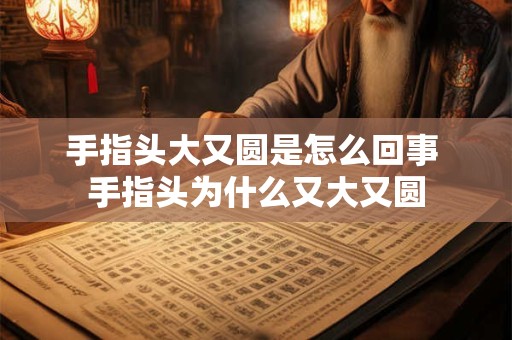 手指头大又圆是怎么回事 手指头为什么又大又圆