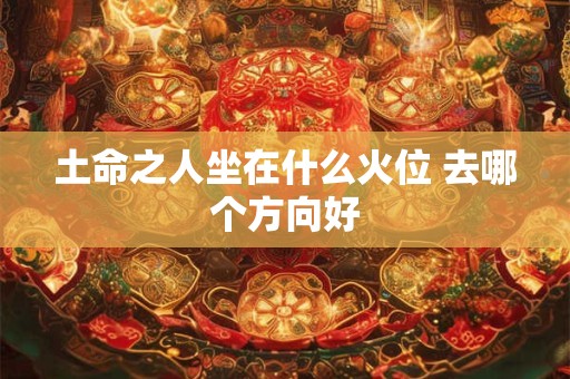 土命之人坐在什么火位 去哪个方向好