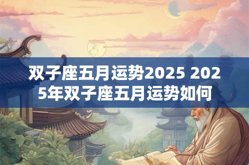 双子座五月运势2025 2025年双子座五月运势如何