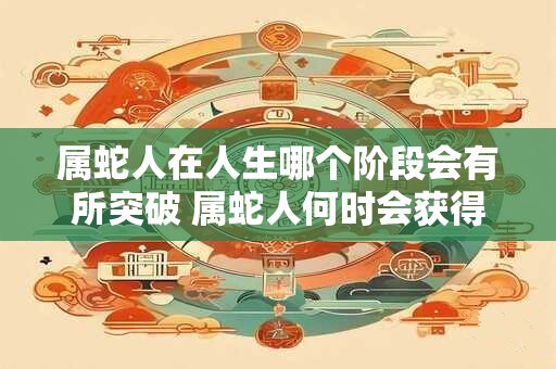 属蛇人在人生哪个阶段会有所突破 属蛇人何时会获得突破