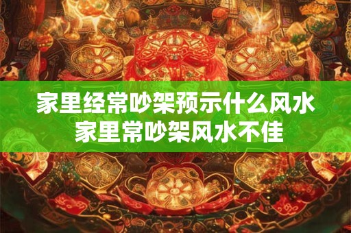 家里经常吵架预示什么风水 家里常吵架风水不佳 家里经常吵架预示什么风水 家里常吵架风水不佳