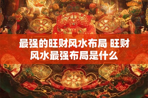 最强的旺财风水布局 旺财风水最强布局是什么