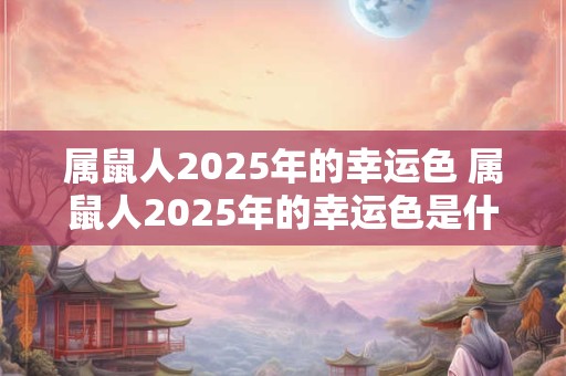 属鼠人2025年的幸运色 属鼠人2025年的幸运色是什么