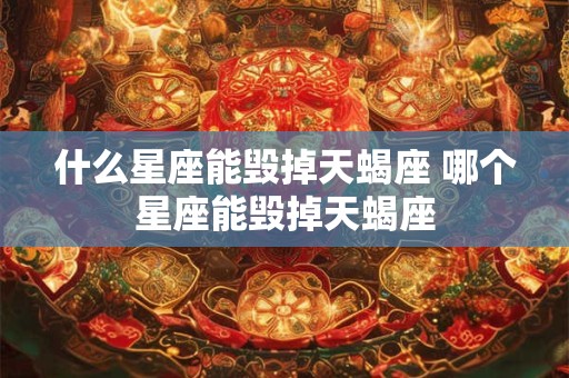 什么星座能毁掉天蝎座 哪个星座能毁掉天蝎座